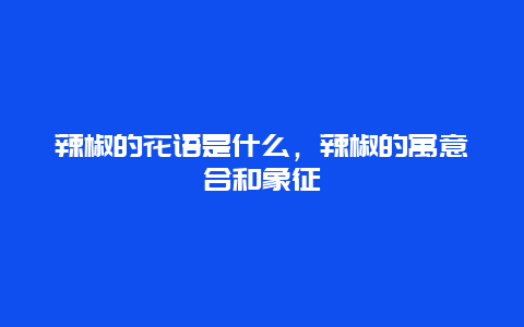 辣椒的花语是什么，辣椒的寓意合和象征