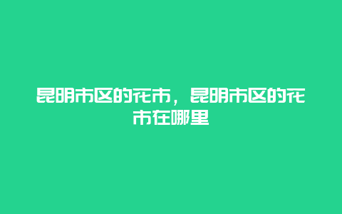 昆明市区的花市，昆明市区的花市在哪里