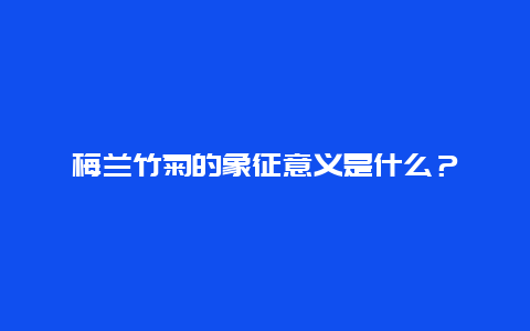 梅兰竹菊的象征意义是什么？