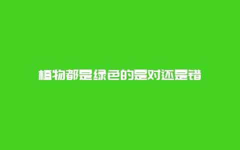 植物都是绿色的是对还是错