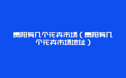 贵阳有几个花卉市场（贵阳有几个花卉市场地址）