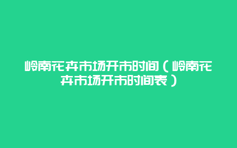 岭南花卉市场开市时间（岭南花卉市场开市时间表）