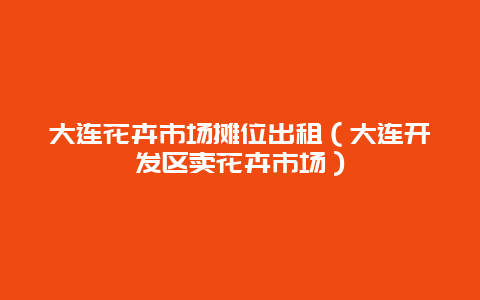 大连花卉市场摊位出租（大连开发区卖花卉市场）