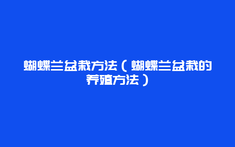 蝴蝶兰盆栽方法（蝴蝶兰盆栽的养殖方法）