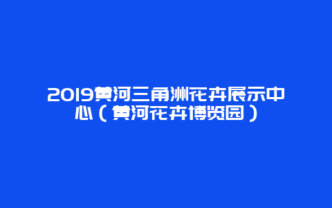 2019黄河三角洲花卉展示中心（黄河花卉博览园）