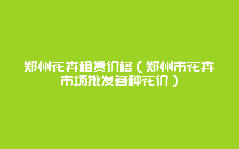 郑州花卉租赁价格（郑州市花卉市场批发各种花价）