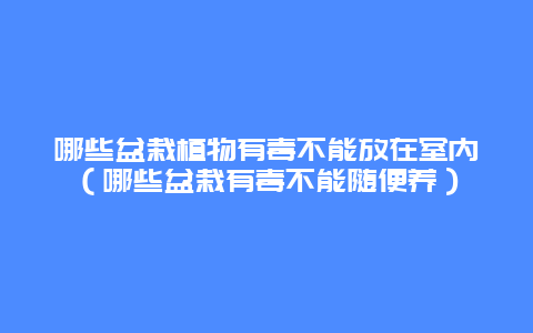 哪些盆栽植物有毒不能放在室内（哪些盆栽有毒不能随便养）