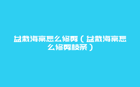 盆栽海棠怎么修剪（盆栽海棠怎么修剪枝条）