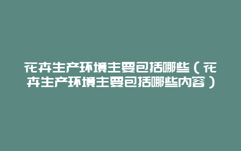 花卉生产环境主要包括哪些（花卉生产环境主要包括哪些内容）