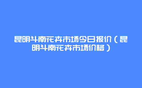 昆明斗南花卉市场今日报价（昆明斗南花卉市场价格）