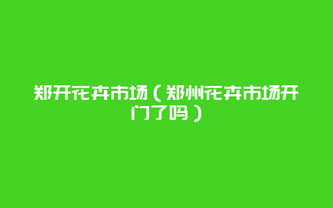 郑开花卉市场（郑州花卉市场开门了吗）