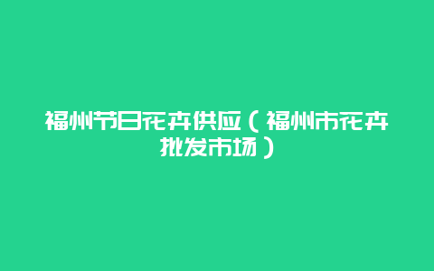 福州节日花卉供应（福州市花卉批发市场）