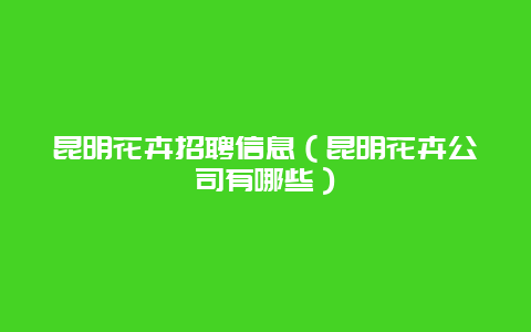 昆明花卉招聘信息（昆明花卉公司有哪些）