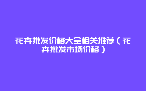 花卉批发价格大全相关推荐（花卉批发市场价格）