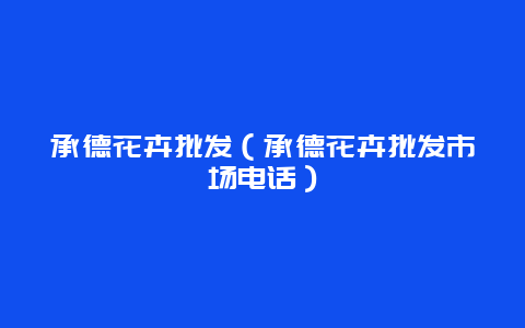 承德花卉批发（承德花卉批发市场电话）