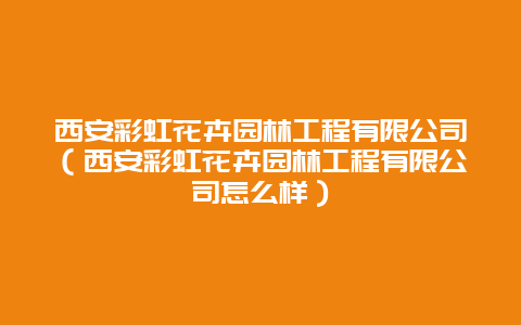 西安彩虹花卉园林工程有限公司（西安彩虹花卉园林工程有限公司怎么样）