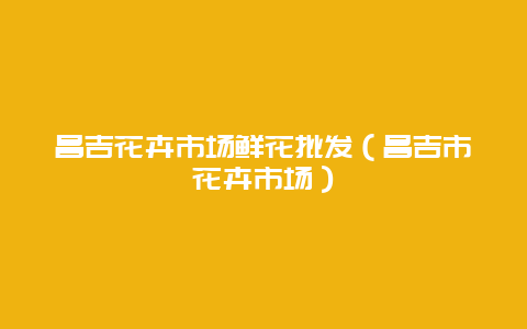 昌吉花卉市场鲜花批发（昌吉市花卉市场）