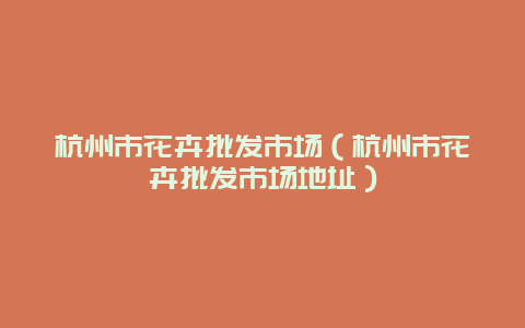 杭州市花卉批发市场（杭州市花卉批发市场地址）