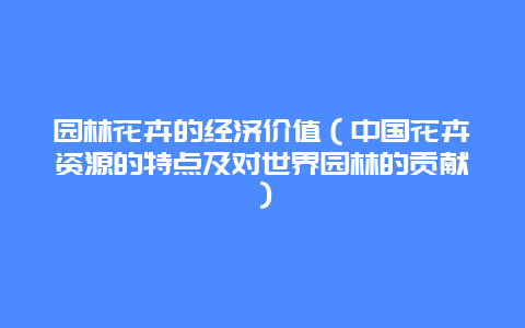 园林花卉的经济价值（中国花卉资源的特点及对世界园林的贡献）