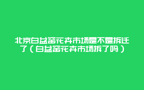 北京白盆窑花卉市场是不是拆迁了（白盆窑花卉市场拆了吗）