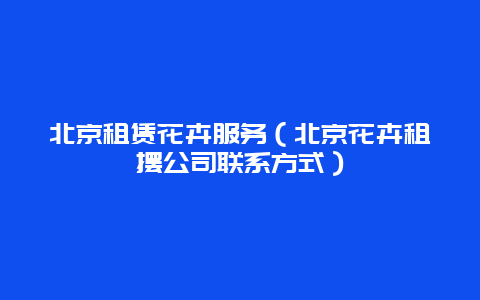 北京租赁花卉服务（北京花卉租摆公司联系方式）