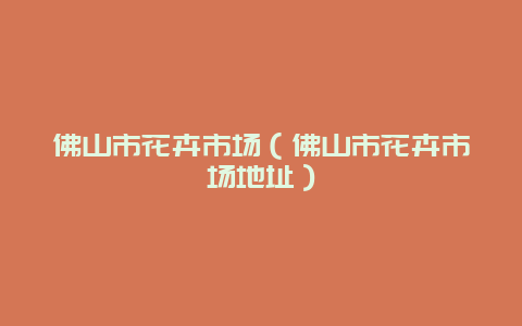 佛山市花卉市场（佛山市花卉市场地址）