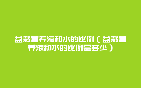 盆栽营养液和水的比例（盆栽营养液和水的比例是多少）