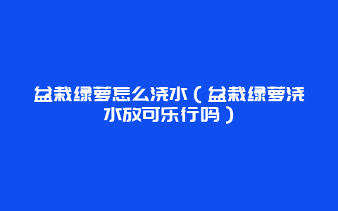 盆栽绿萝怎么浇水（盆栽绿萝浇水放可乐行吗）