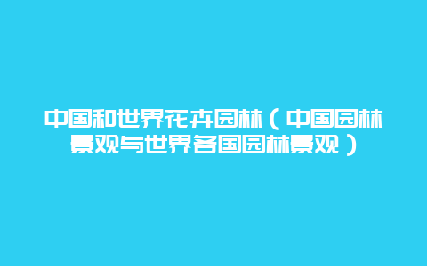 中国和世界花卉园林（中国园林景观与世界各国园林景观）