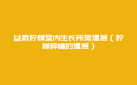 盆栽柠檬室内生长所需温度（柠檬种植的温度）