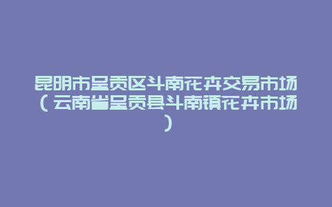 昆明市呈贡区斗南花卉交易市场（云南省呈贡县斗南镇花卉市场）