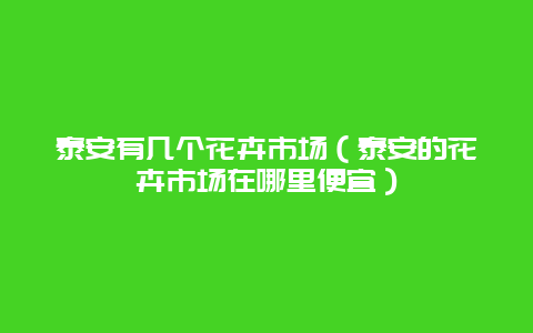 泰安有几个花卉市场（泰安的花卉市场在哪里便宜）