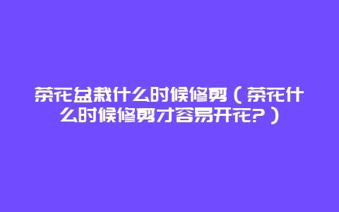 茶花盆栽什么时候修剪（茶花什么时候修剪才容易开花?）