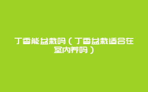 丁香能盆栽吗（丁香盆栽适合在室内养吗）