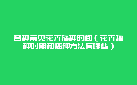 各种常见花卉播种时间（花卉播种时期和播种方法有哪些）