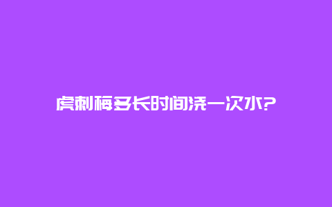 虎刺梅多长时间浇一次水?