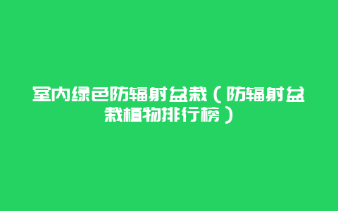 室内绿色防辐射盆栽（防辐射盆栽植物排行榜）