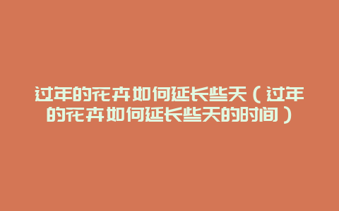 过年的花卉如何延长些天（过年的花卉如何延长些天的时间）