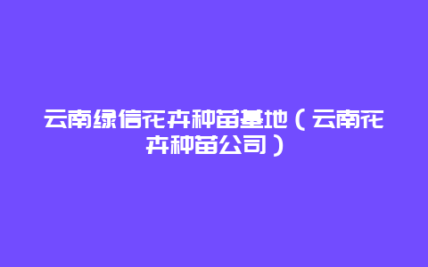 云南绿信花卉种苗基地（云南花卉种苗公司）