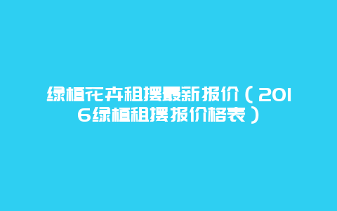 绿植花卉租摆最新报价（2016绿植租摆报价格表）