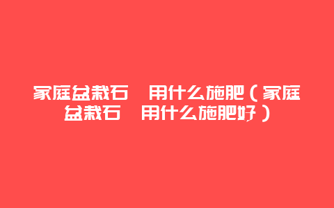 家庭盆栽石斛用什么施肥（家庭盆栽石斛用什么施肥好）