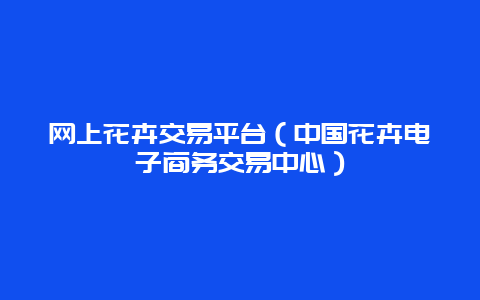 网上花卉交易平台（中国花卉电子商务交易中心）