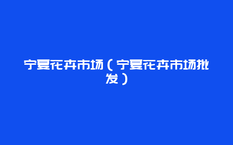 宁夏花卉市场（宁夏花卉市场批发）