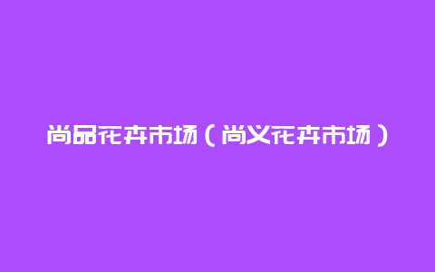 尚品花卉市场（尚义花卉市场）