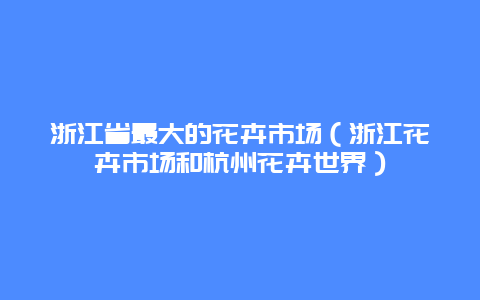 浙江省最大的花卉市场（浙江花卉市场和杭州花卉世界）