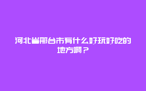 河北省邢台市有什么好玩好吃的地方啊？