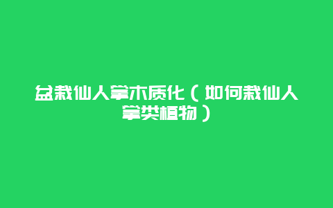 盆栽仙人掌木质化（如何栽仙人掌类植物）