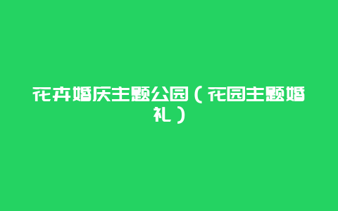 花卉婚庆主题公园（花园主题婚礼）