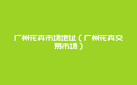 广州花卉市场地址（广州花卉交易市场）