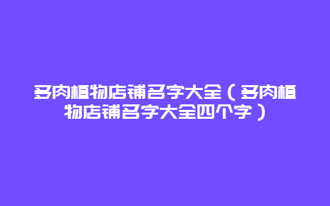 多肉植物店铺名字大全（多肉植物店铺名字大全四个字）